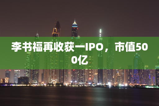 李书福再收获一IPO，市值500亿