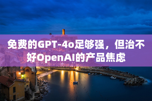 免费的GPT-4o足够强，但治不好OpenAI的产品焦虑